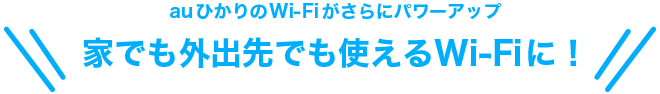 auひかりのWi-Fiがさらにパワーアップ | 家でも外でも使えるWi-Fiに！ |