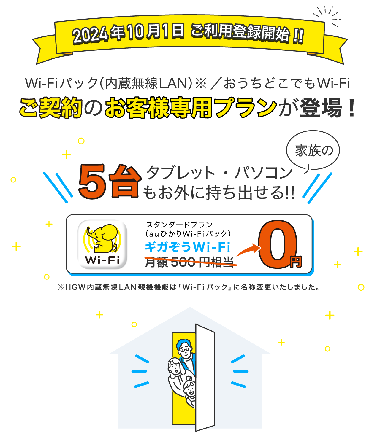 2024年10月1日ご利用登録開始 | Wi-Fiパック（内蔵無線LAN）※ ／おうちどこでもWi-Fiご契約のお客様専用プランが登場 | 家族のタブレットやパソコンを5台もお外に持ち出せる！！ | ギガぞうスタンダードプラン（auひかりWi-Fiパック）月額500円相当が0円|